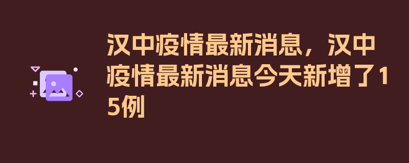 汉中疫情最新消息，汉中疫情最新消息今天新增了15例