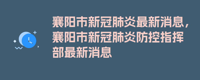 襄阳市新冠肺炎最新消息，襄阳市新冠肺炎防控指挥部最新消息