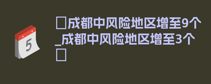 〖成都中风险地区增至9个_成都中风险地区增至3个〗