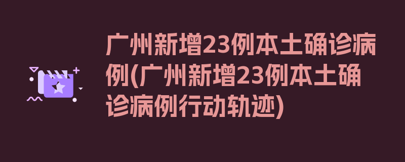 广州新增23例本土确诊病例(广州新增23例本土确诊病例行动轨迹)