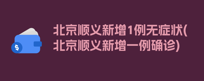 北京顺义新增1例无症状(北京顺义新增一例确诊)