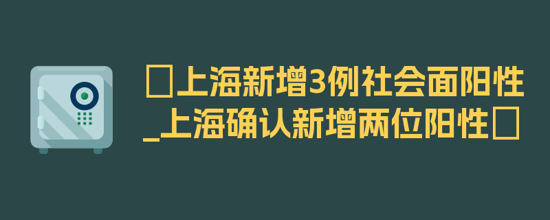 〖上海新增3例社会面阳性_上海确认新增两位阳性〗