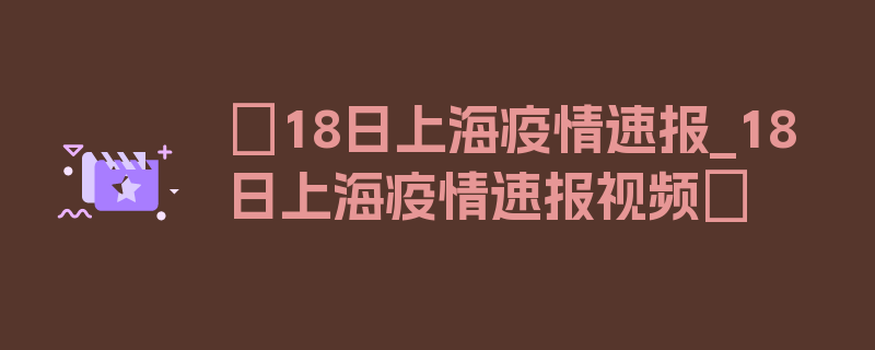 〖18日上海疫情速报_18日上海疫情速报视频〗