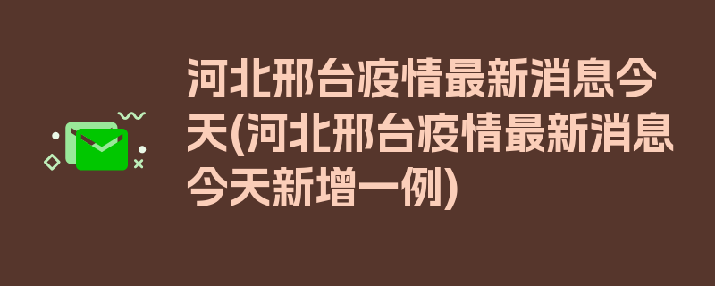 河北邢台疫情最新消息今天(河北邢台疫情最新消息今天新增一例)