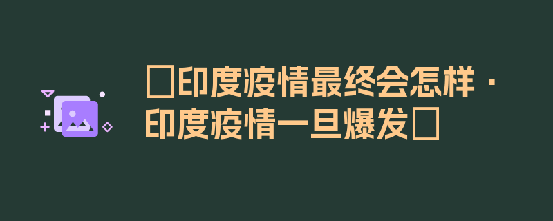 〖印度疫情最终会怎样·印度疫情一旦爆发〗