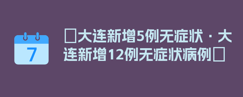 〖大连新增5例无症状·大连新增12例无症状病例〗