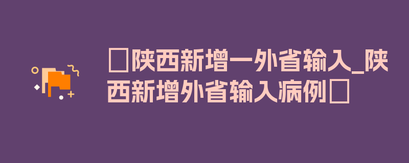 〖陕西新增一外省输入_陕西新增外省输入病例〗