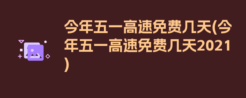 今年五一高速免费几天(今年五一高速免费几天2021)