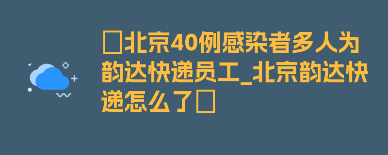 〖北京40例感染者多人为韵达快递员工_北京韵达快递怎么了〗