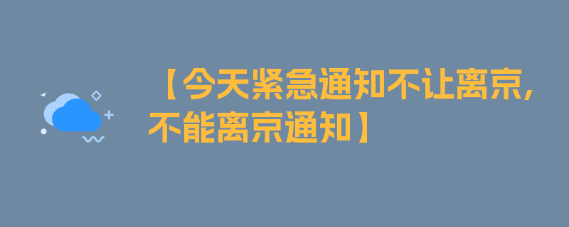 【今天紧急通知不让离京,不能离京通知】