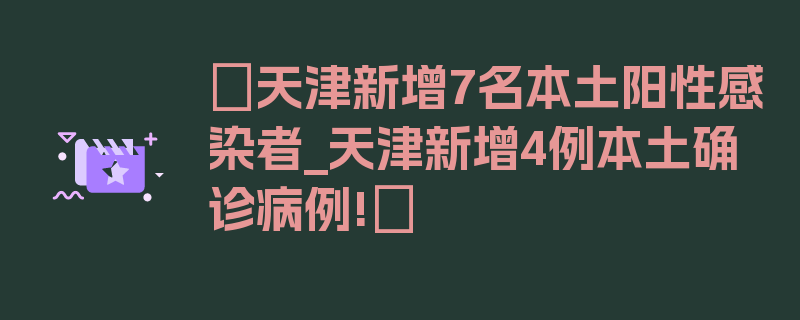 〖天津新增7名本土阳性感染者_天津新增4例本土确诊病例!〗