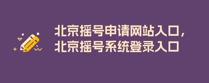 北京摇号申请网站入口，北京摇号系统登录入口