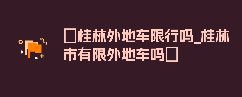 〖桂林外地车限行吗_桂林市有限外地车吗〗