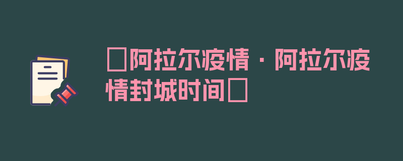 〖阿拉尔疫情·阿拉尔疫情封城时间〗