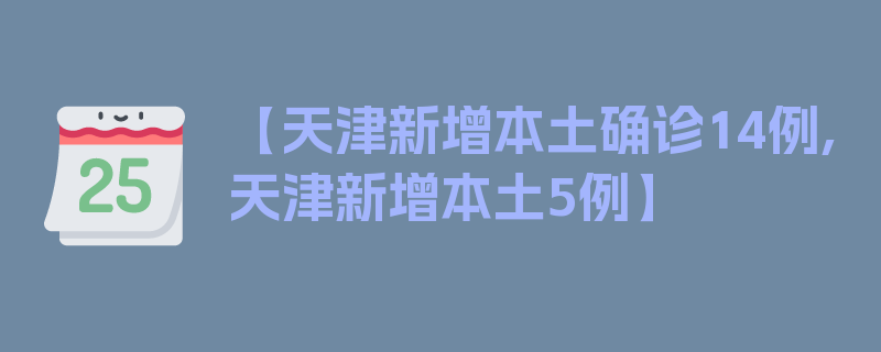 【天津新增本土确诊14例,天津新增本土5例】