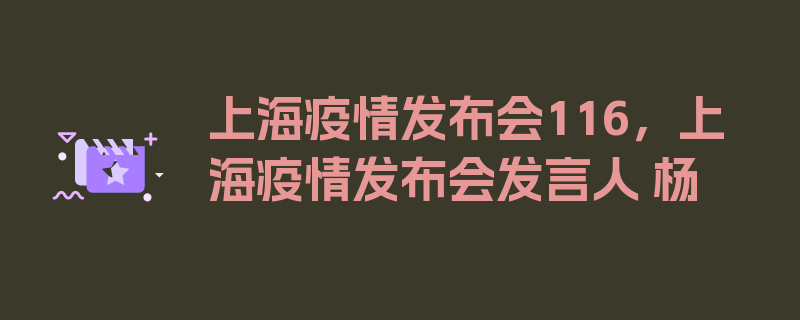 上海疫情发布会116，上海疫情发布会发言人 杨