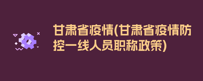 甘肃省疫情(甘肃省疫情防控一线人员职称政策)