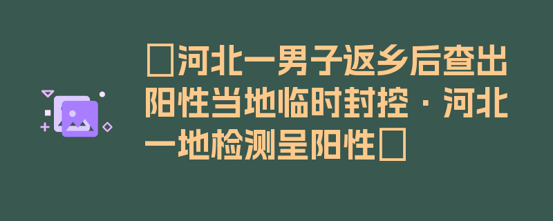 〖河北一男子返乡后查出阳性当地临时封控·河北一地检测呈阳性〗