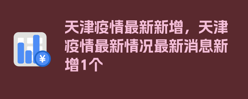 天津疫情最新新增，天津疫情最新情况最新消息新增1个