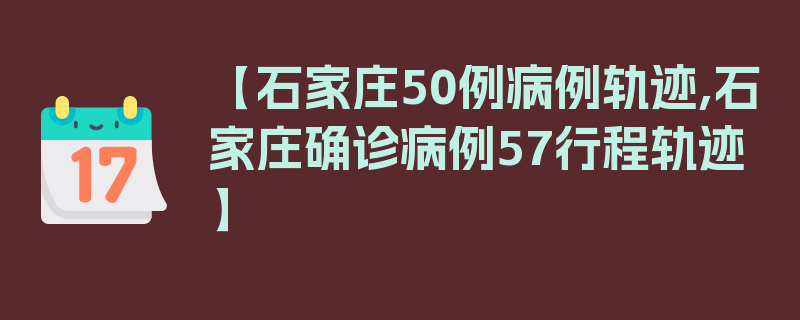 【石家庄50例病例轨迹,石家庄确诊病例57行程轨迹】