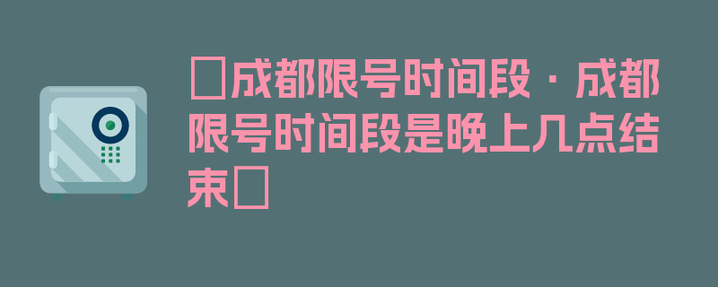 〖成都限号时间段·成都限号时间段是晚上几点结束〗