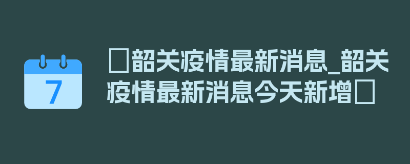 〖韶关疫情最新消息_韶关疫情最新消息今天新增〗