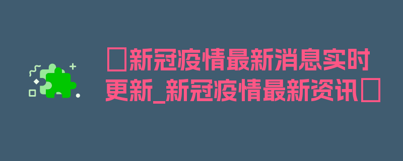 〖新冠疫情最新消息实时更新_新冠疫情最新资讯〗