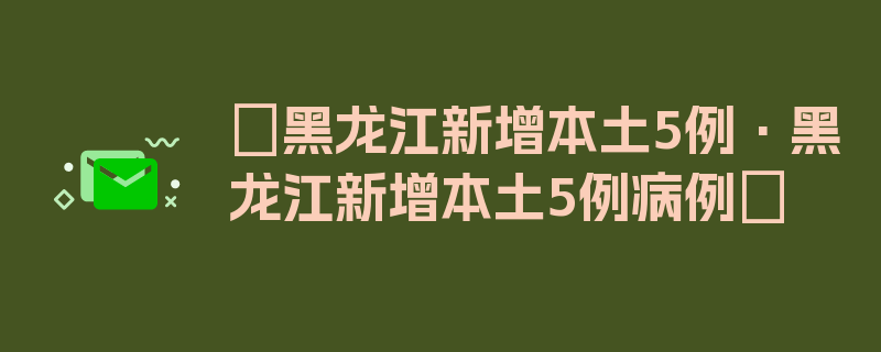 〖黑龙江新增本土5例·黑龙江新增本土5例病例〗