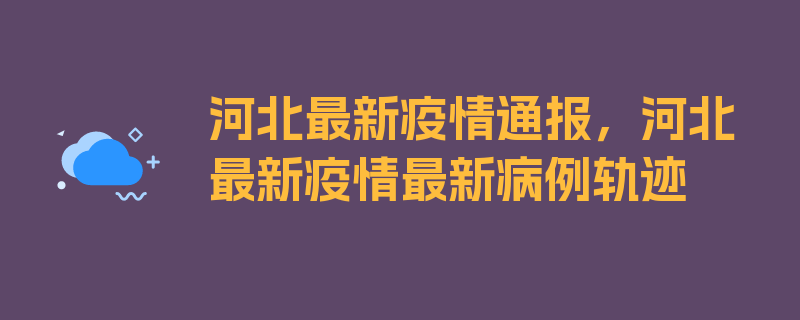 河北最新疫情通报，河北最新疫情最新病例轨迹