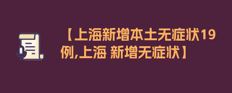 【上海新增本土无症状19例,上海 新增无症状】