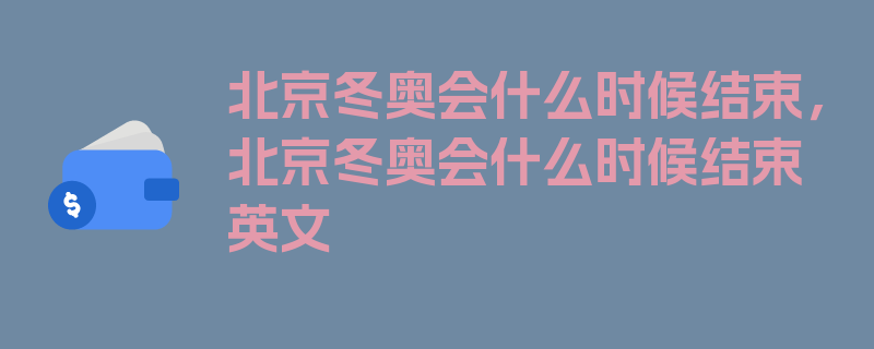 北京冬奥会什么时候结束，北京冬奥会什么时候结束英文