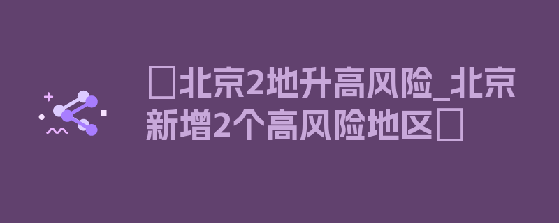 〖北京2地升高风险_北京新增2个高风险地区〗