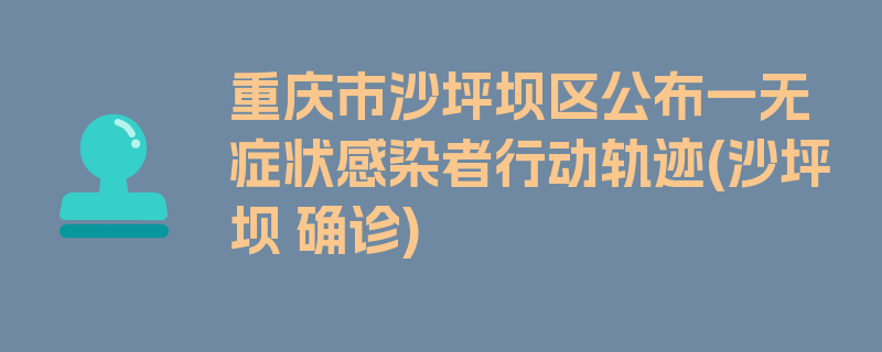 重庆市沙坪坝区公布一无症状感染者行动轨迹(沙坪坝 确诊)