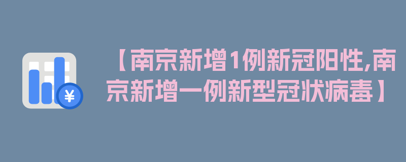 【南京新增1例新冠阳性,南京新增一例新型冠状病毒】