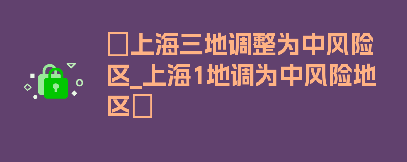 〖上海三地调整为中风险区_上海1地调为中风险地区〗