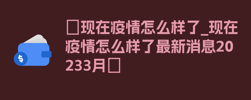 〖现在疫情怎么样了_现在疫情怎么样了最新消息20233月〗