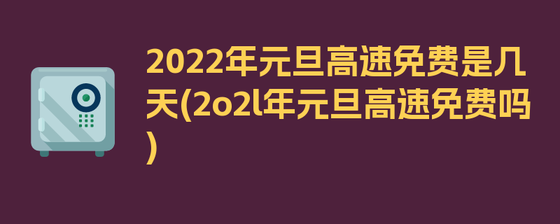 2022年元旦高速免费是几天(2o2l年元旦高速免费吗)