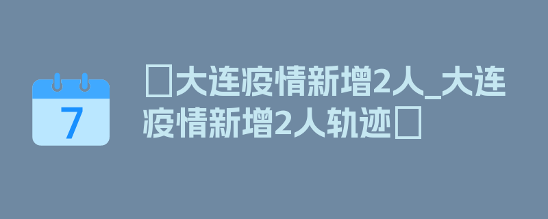 〖大连疫情新增2人_大连疫情新增2人轨迹〗