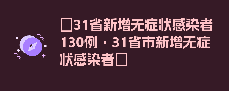 〖31省新增无症状感染者130例·31省市新增无症状感染者〗