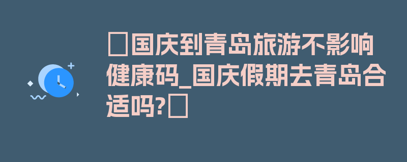 〖国庆到青岛旅游不影响健康码_国庆假期去青岛合适吗?〗