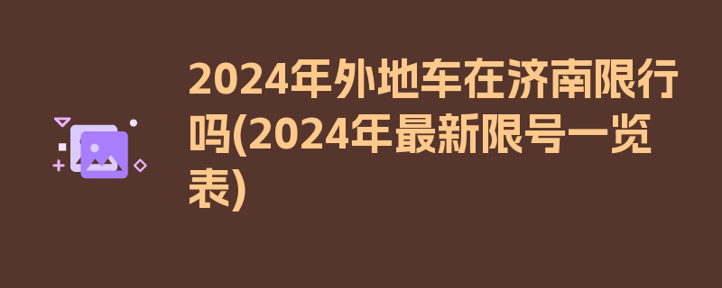 2024年外地车在济南限行吗(2024年最新限号一览表)