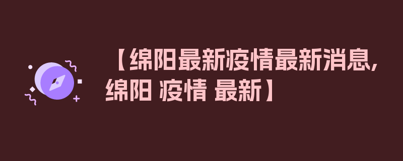 【绵阳最新疫情最新消息,绵阳 疫情 最新】