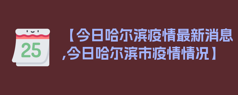 【今日哈尔滨疫情最新消息,今日哈尔滨市疫情情况】