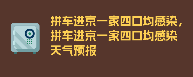 拼车进京一家四口均感染，拼车进京一家四口均感染天气预报