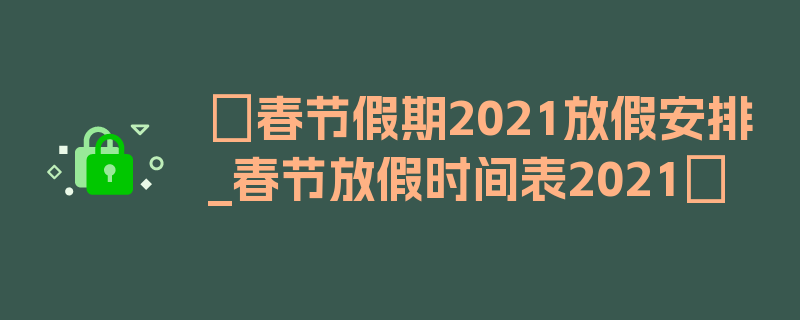 〖春节假期2021放假安排_春节放假时间表2021〗