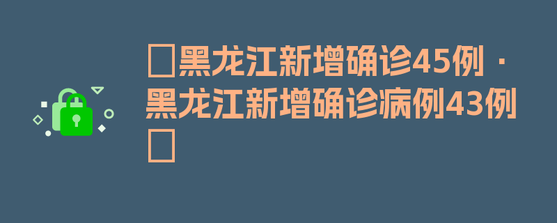 〖黑龙江新增确诊45例·黑龙江新增确诊病例43例〗