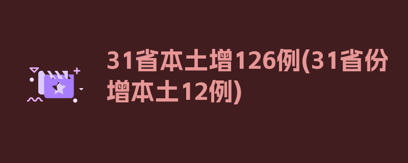 31省本土增126例(31省份增本土12例)