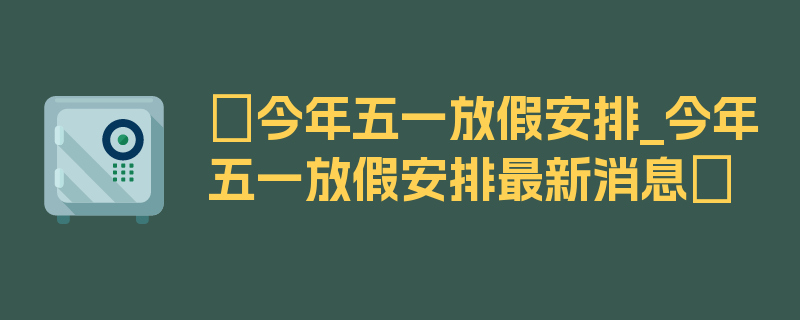 〖今年五一放假安排_今年五一放假安排最新消息〗