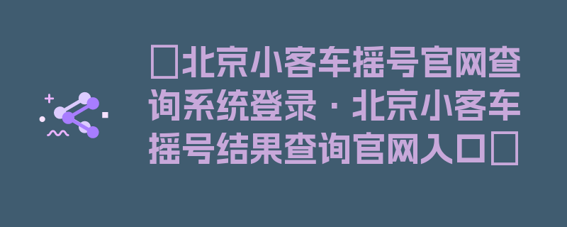 〖北京小客车摇号官网查询系统登录·北京小客车摇号结果查询官网入口〗