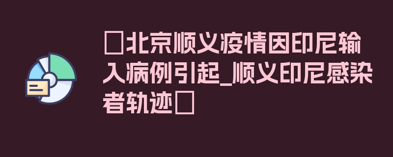 〖北京顺义疫情因印尼输入病例引起_顺义印尼感染者轨迹〗